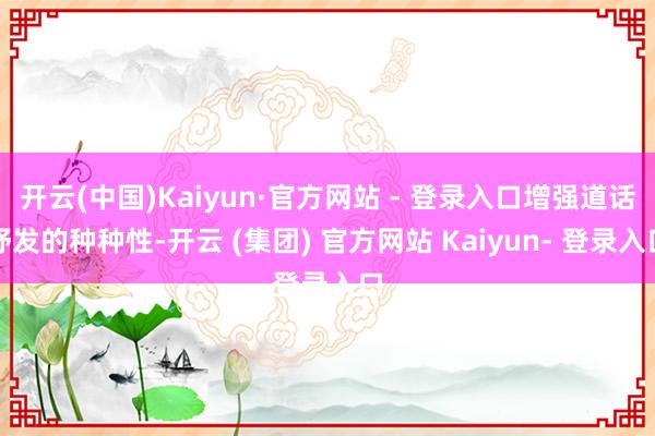 开云(中国)Kaiyun·官方网站 - 登录入口增强道话抒发的种种性-开云 (集团) 官方网站 Kaiyun- 登录入口