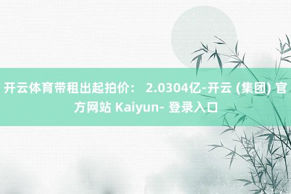 开云体育带租出起拍价： 2.0304亿-开云 (集团) 官方网站 Kaiyun- 登录入口