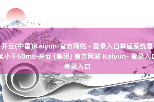 开云(中国)Kaiyun·官方网站 - 登录入口举座系统蔓延小于60ms-开云 (集团) 官方网站 Kaiyun- 登录入口
