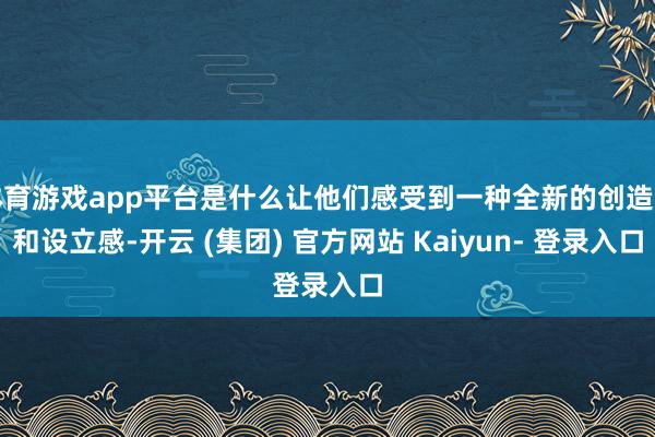 体育游戏app平台是什么让他们感受到一种全新的创造力和设立感-开云 (集团) 官方网站 Kaiyun- 登录入口