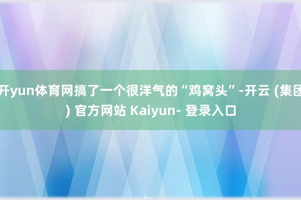 开yun体育网搞了一个很洋气的“鸡窝头”-开云 (集团) 官方网站 Kaiyun- 登录入口