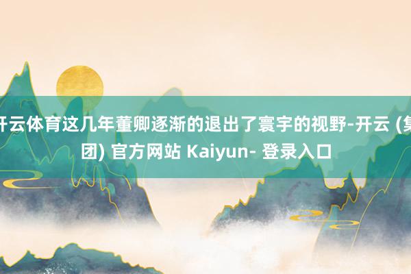开云体育这几年董卿逐渐的退出了寰宇的视野-开云 (集团) 官方网站 Kaiyun- 登录入口
