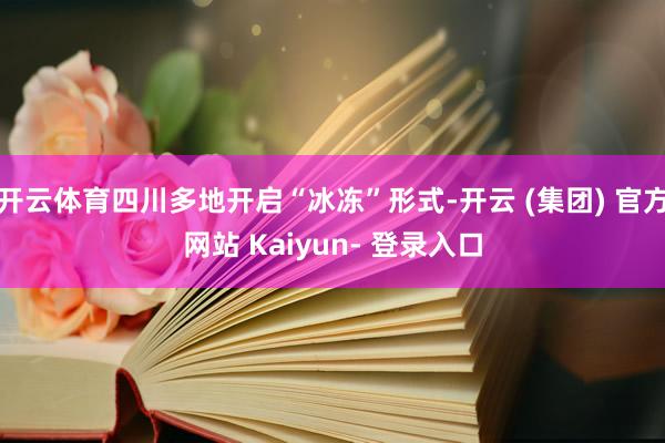开云体育四川多地开启“冰冻”形式-开云 (集团) 官方网站 Kaiyun- 登录入口