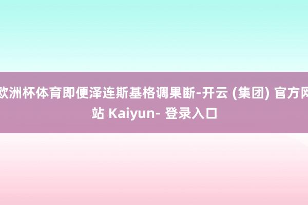 欧洲杯体育即便泽连斯基格调果断-开云 (集团) 官方网站 Kaiyun- 登录入口