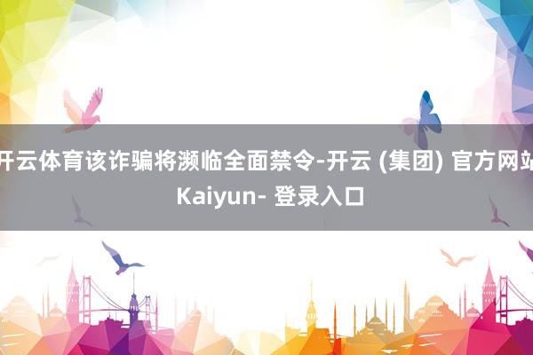 开云体育该诈骗将濒临全面禁令-开云 (集团) 官方网站 Kaiyun- 登录入口