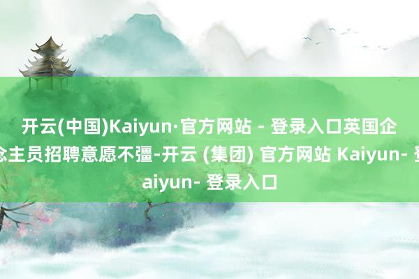 开云(中国)Kaiyun·官方网站 - 登录入口英国企业东说念主员招聘意愿不彊-开云 (集团) 官方网站 Kaiyun- 登录入口