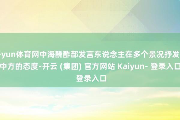 开yun体育网中海酬酢部发言东说念主在多个景况抒发了中方的态度-开云 (集团) 官方网站 Kaiyun- 登录入口
