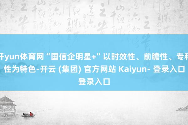 开yun体育网“国信企明星+”以时效性、前瞻性、专科性为特色-开云 (集团) 官方网站 Kaiyun- 登录入口