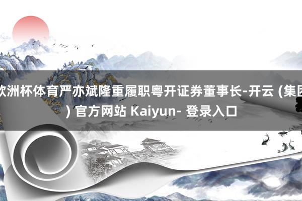 欧洲杯体育严亦斌隆重履职粤开证券董事长-开云 (集团) 官方网站 Kaiyun- 登录入口