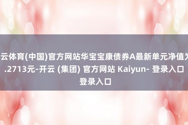 开云体育(中国)官方网站华宝宝康债券A最新单元净值为1.2713元-开云 (集团) 官方网站 Kaiyun- 登录入口