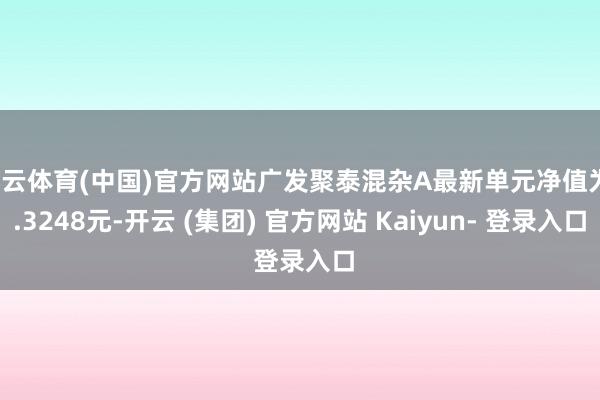 开云体育(中国)官方网站广发聚泰混杂A最新单元净值为1.3248元-开云 (集团) 官方网站 Kaiyun- 登录入口