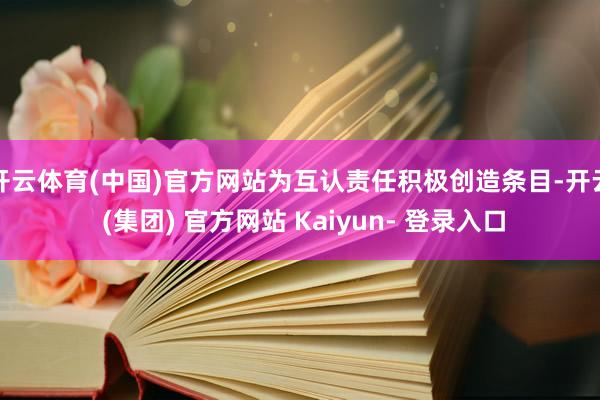 开云体育(中国)官方网站为互认责任积极创造条目-开云 (集团) 官方网站 Kaiyun- 登录入口