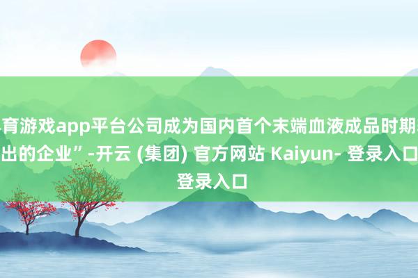 体育游戏app平台公司成为国内首个末端血液成品时期输出的企业”-开云 (集团) 官方网站 Kaiyun- 登录入口