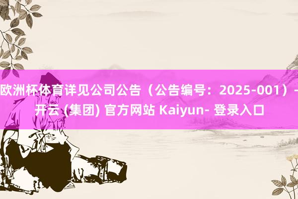 欧洲杯体育详见公司公告（公告编号：2025-001）-开云 (集团) 官方网站 Kaiyun- 登录入口
