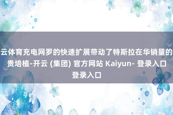 开云体育充电网罗的快速扩展带动了特斯拉在华销量的权贵培植-开云 (集团) 官方网站 Kaiyun- 登录入口
