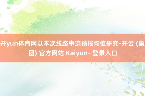 开yun体育网　　以本次线路事迹预报均值研究-开云 (集团) 官方网站 Kaiyun- 登录入口