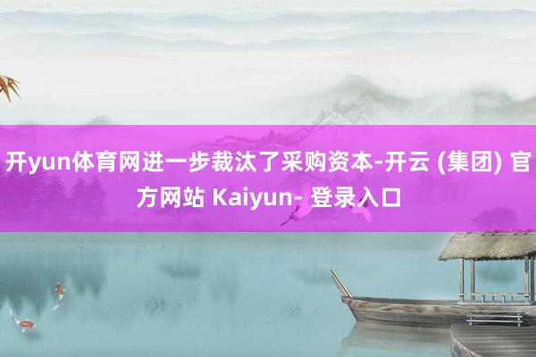 开yun体育网进一步裁汰了采购资本-开云 (集团) 官方网站 Kaiyun- 登录入口