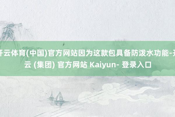 开云体育(中国)官方网站因为这款包具备防泼水功能-开云 (集团) 官方网站 Kaiyun- 登录入口