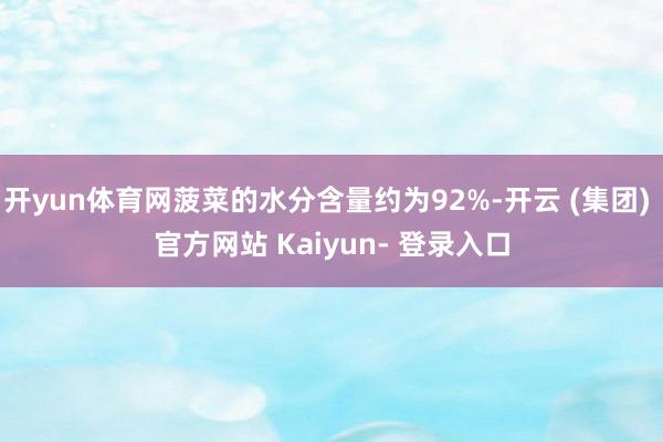 开yun体育网菠菜的水分含量约为92%-开云 (集团) 官方网站 Kaiyun- 登录入口