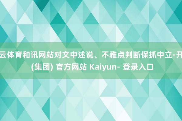 开云体育和讯网站对文中述说、不雅点判断保抓中立-开云 (集团) 官方网站 Kaiyun- 登录入口