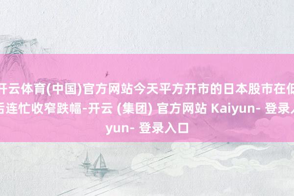 开云体育(中国)官方网站今天平方开市的日本股市在低开后连忙收窄跌幅-开云 (集团) 官方网站 Kaiyun- 登录入口