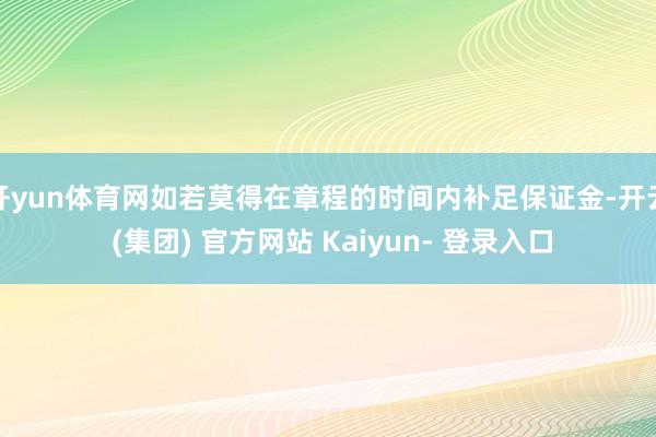 开yun体育网如若莫得在章程的时间内补足保证金-开云 (集团) 官方网站 Kaiyun- 登录入口