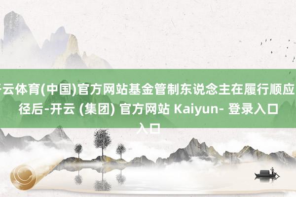 开云体育(中国)官方网站基金管制东说念主在履行顺应门径后-开云 (集团) 官方网站 Kaiyun- 登录入口