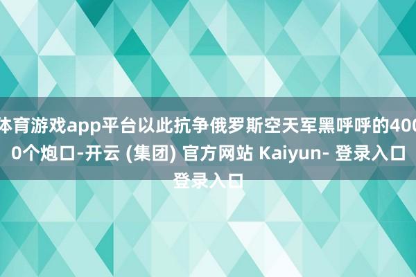 体育游戏app平台以此抗争俄罗斯空天军黑呼呼的4000个炮口-开云 (集团) 官方网站 Kaiyun- 登录入口