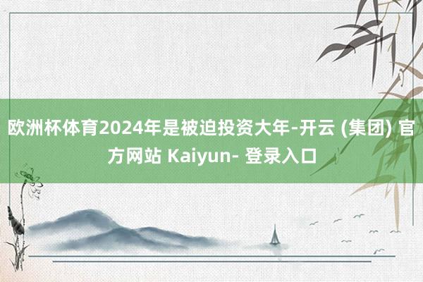 欧洲杯体育2024年是被迫投资大年-开云 (集团) 官方网站 Kaiyun- 登录入口
