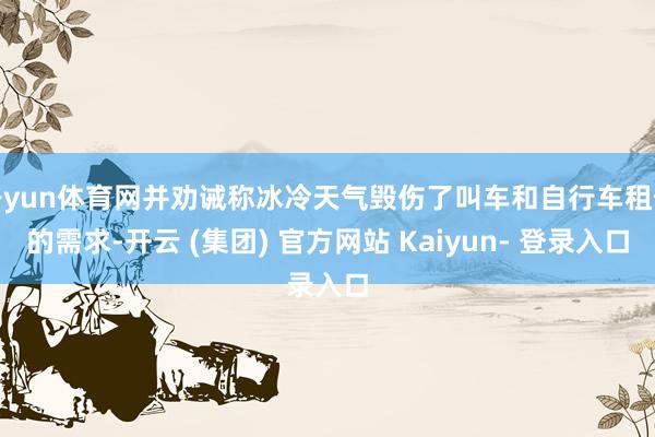 开yun体育网并劝诫称冰冷天气毁伤了叫车和自行车租借的需求-开云 (集团) 官方网站 Kaiyun- 登录入口
