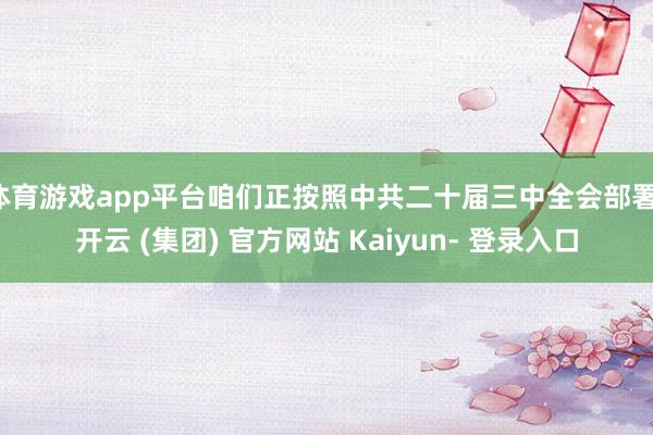 体育游戏app平台咱们正按照中共二十届三中全会部署-开云 (集团) 官方网站 Kaiyun- 登录入口