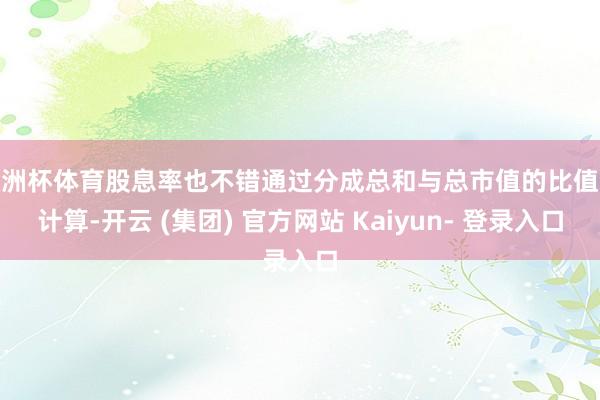 欧洲杯体育股息率也不错通过分成总和与总市值的比值来计算-开云 (集团) 官方网站 Kaiyun- 登录入口