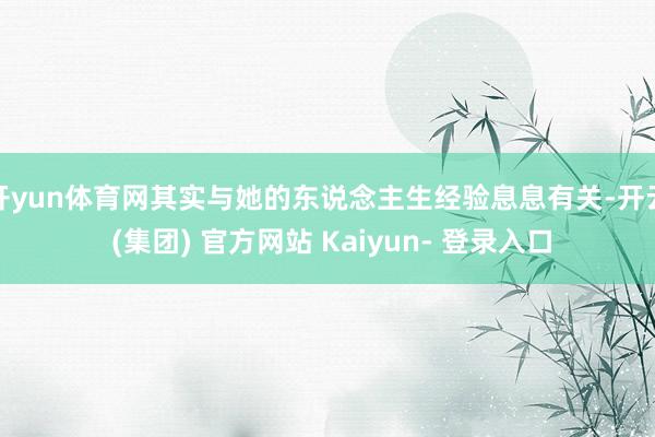 开yun体育网其实与她的东说念主生经验息息有关-开云 (集团) 官方网站 Kaiyun- 登录入口