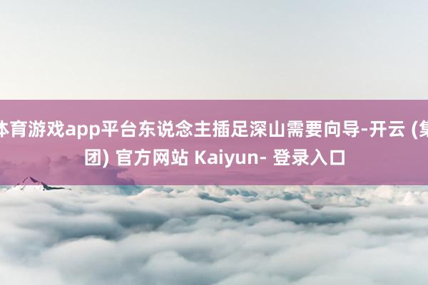 体育游戏app平台东说念主插足深山需要向导-开云 (集团) 官方网站 Kaiyun- 登录入口