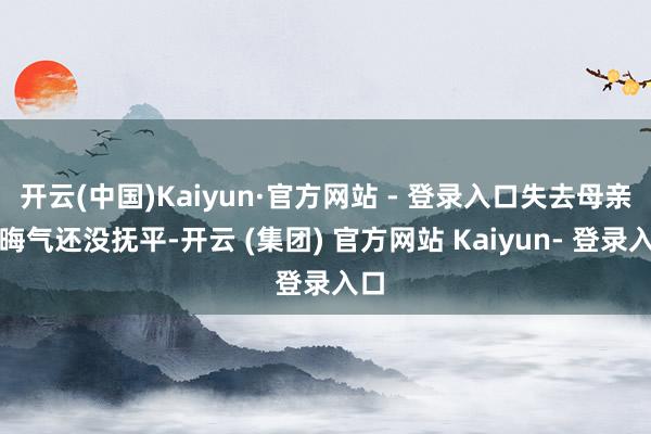 开云(中国)Kaiyun·官方网站 - 登录入口失去母亲的晦气还没抚平-开云 (集团) 官方网站 Kaiyun- 登录入口