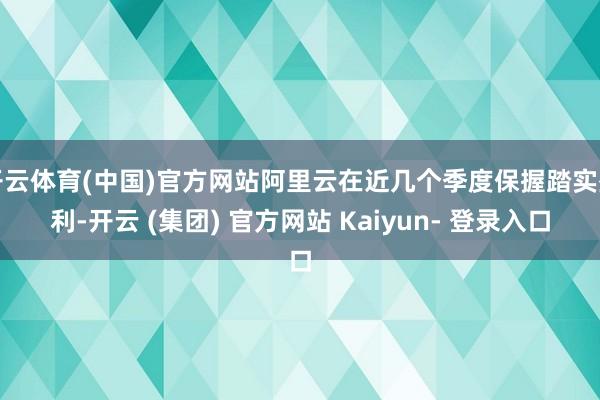 开云体育(中国)官方网站阿里云在近几个季度保握踏实盈利-开云 (集团) 官方网站 Kaiyun- 登录入口