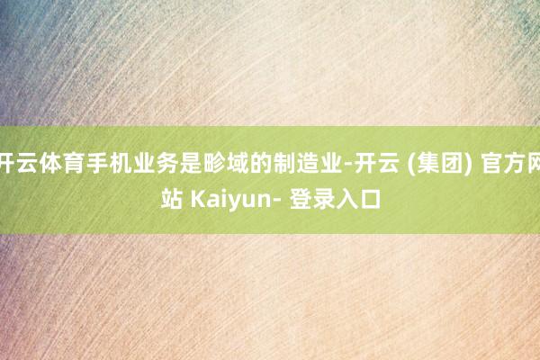 开云体育手机业务是畛域的制造业-开云 (集团) 官方网站 Kaiyun- 登录入口