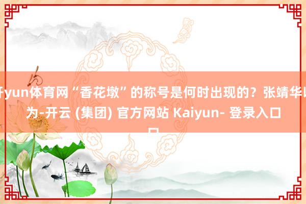 开yun体育网“香花墩”的称号是何时出现的？张靖华以为-开云 (集团) 官方网站 Kaiyun- 登录入口