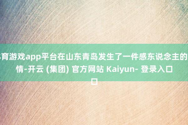 体育游戏app平台在山东青岛发生了一件感东说念主的事情-开云 (集团) 官方网站 Kaiyun- 登录入口