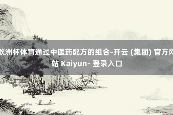 欧洲杯体育通过中医药配方的组合-开云 (集团) 官方网站 Kaiyun- 登录入口