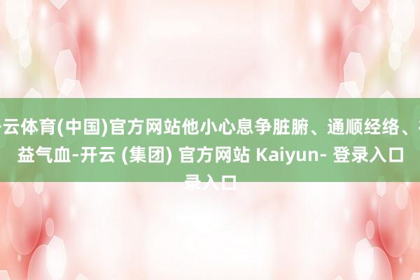 开云体育(中国)官方网站他小心息争脏腑、通顺经络、补益气血-开云 (集团) 官方网站 Kaiyun- 登录入口