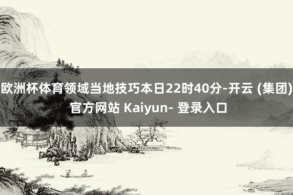 欧洲杯体育领域当地技巧本日22时40分-开云 (集团) 官方网站 Kaiyun- 登录入口