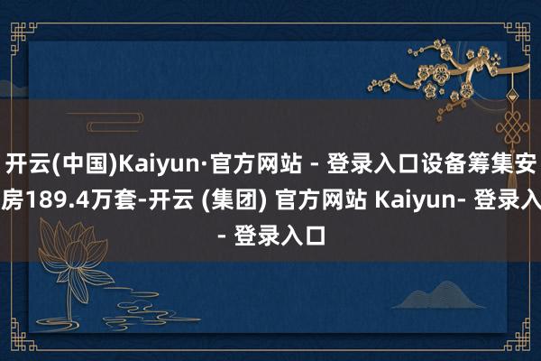 开云(中国)Kaiyun·官方网站 - 登录入口设备筹集安置房189.4万套-开云 (集团) 官方网站 Kaiyun- 登录入口