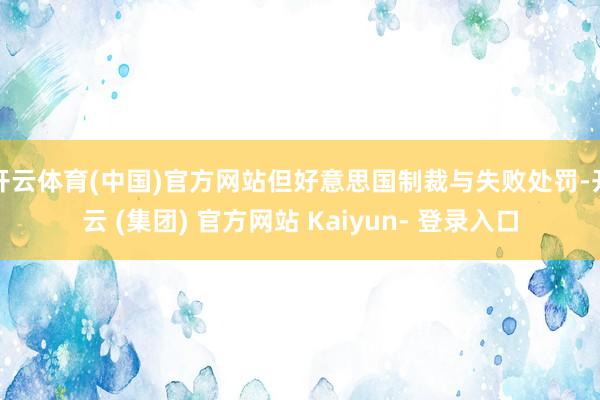 开云体育(中国)官方网站但好意思国制裁与失败处罚-开云 (集团) 官方网站 Kaiyun- 登录入口