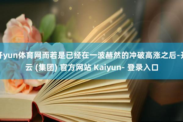 开yun体育网而若是已经在一波赫然的冲破高涨之后-开云 (集团) 官方网站 Kaiyun- 登录入口