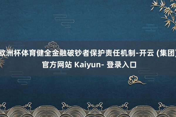 欧洲杯体育健全金融破钞者保护责任机制-开云 (集团) 官方网站 Kaiyun- 登录入口