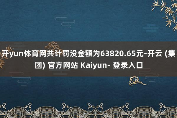 开yun体育网共计罚没金额为63820.65元-开云 (集团) 官方网站 Kaiyun- 登录入口