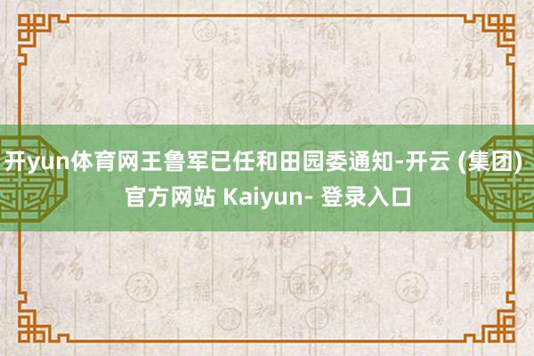 开yun体育网王鲁军已任和田园委通知-开云 (集团) 官方网站 Kaiyun- 登录入口