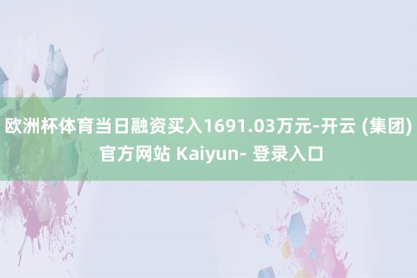 欧洲杯体育当日融资买入1691.03万元-开云 (集团) 官方网站 Kaiyun- 登录入口
