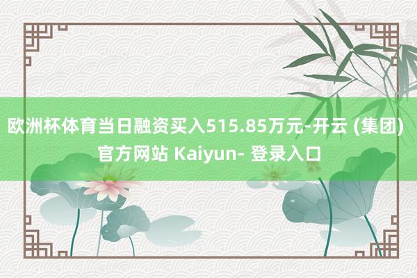 欧洲杯体育当日融资买入515.85万元-开云 (集团) 官方网站 Kaiyun- 登录入口